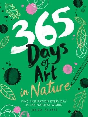 365 DAYS OF ART IN NATURE : FIND INSPIRATION EVERY DAY IN THE NATURAL WORLD | 9781784883256 | LORNA SCOBIE