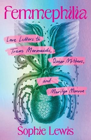 FEMMEPHILIA: LOVE LETTERS TO TRANS MERMAIDS, QUEER MOTHERS, AND MARILYN MONROE | 9798888905975 | SOPHIE LEWIS