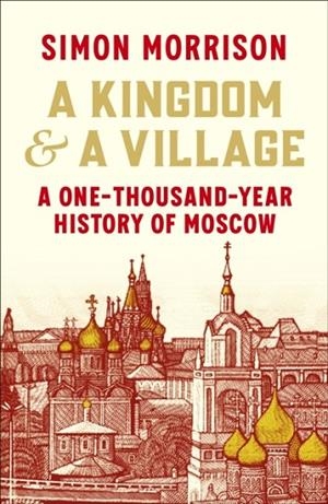 A KINGDOM AND A VILLAGE : A ONE-THOUSAND-YEAR HISTORY OF MOSCOW | 9781847926524 | SIMON MORRISON