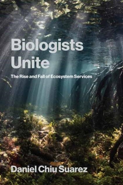 BIOLOGISTS UNITE : THE RISE AND FALL OF ECOSYSTEM SERVICES | 9780262553384 | DANIEL CHIU SUAREZ