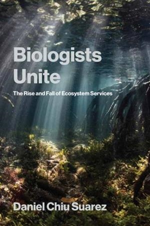 BIOLOGISTS UNITE : THE RISE AND FALL OF ECOSYSTEM SERVICES | 9780262553384 | DANIEL CHIU SUAREZ