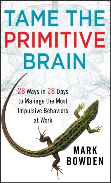 TAME THE PRIMITIVE BRAIN: 28 WAYS IN 28 DAYS TO MANAGE THE MOST IMPULSIVE BEHAVIORS AT WORK | 9781118436981 | MARK BOWDEN