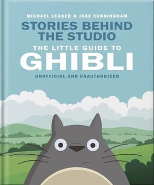 STORIES BEHIND THE STUDIO: THE LITTLE GUIDE TO GHIBLI | 9781035436620 | MICHAEL LEADER AND JAKE CUNNINGHAM