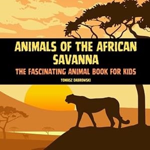 ANIMALS OF THE AFRICAN SAVANNA: THE FASCINATING ANIMAL BOOK FOR KIDS | 9798389457225 | TOMASZ DABROWSKI