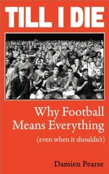 TILL I DIE : WHY FOOTBALL MEANS EVERYTHING (EVEN WHEN IT SHOULDN’T) | 9781836432630 | DAMIEN PEARSE