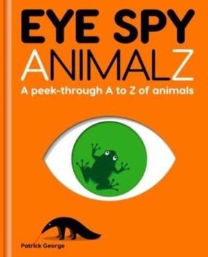 EYE SPY ANIMALZ : A PEEK-THROUGH A TO Z OF ANIMAL | 9781908473172 | PATRICK GEORGE